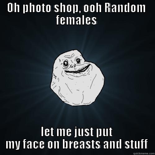 Good Times Sammy - OH PHOTO SHOP, OOH RANDOM FEMALES LET ME JUST PUT MY FACE ON BREASTS AND STUFF Forever Alone