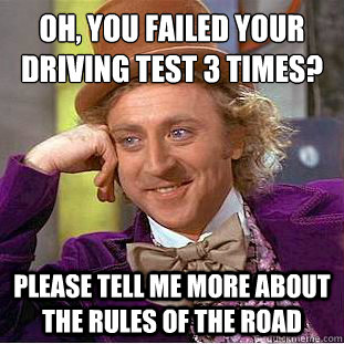 Oh, you failed your driving test 3 times?
 Please tell me more about the rules of the road - Oh, you failed your driving test 3 times?
 Please tell me more about the rules of the road  Condescending Wonka