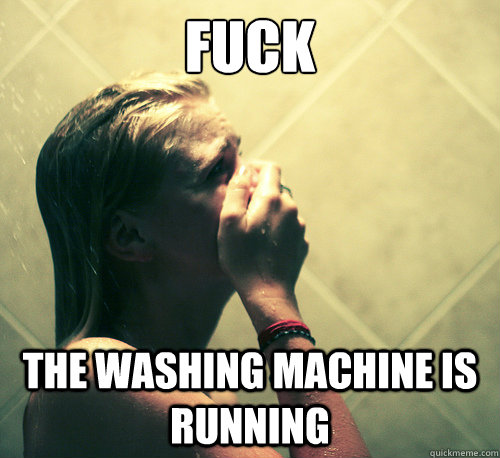 Fuck  the washing machine is running  - Fuck  the washing machine is running   Shower Mistake