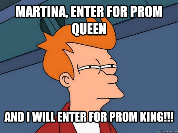 Martina, enter for prom queen and i will enter for prom king!!!  Futurama Fry