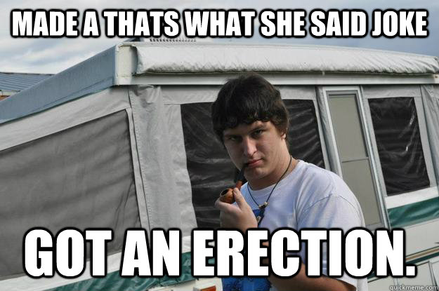 Made a thats what she said joke got an erection.  