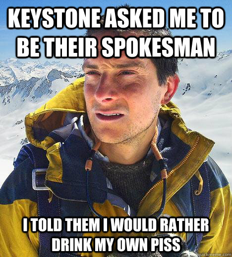 Keystone Asked me to be their spokesman i told them i would rather drink my own piss  Bear Grylls