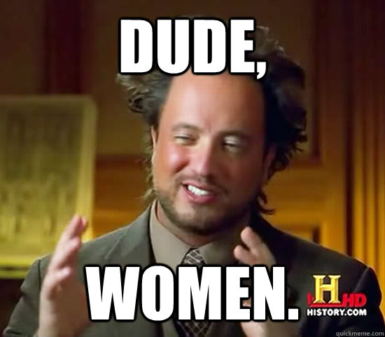 Dude, Women. - Dude, Women.  Ancient Aliens