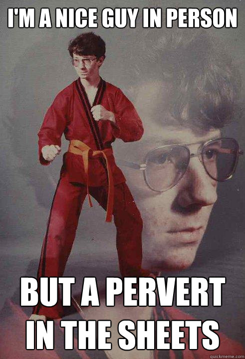 I'm a nice guy in person but a pervert in the sheets - I'm a nice guy in person but a pervert in the sheets  Karate Kyle