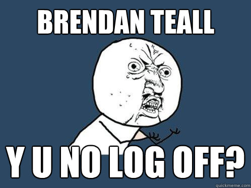 Brendan Teall y u no log off?  Y U No