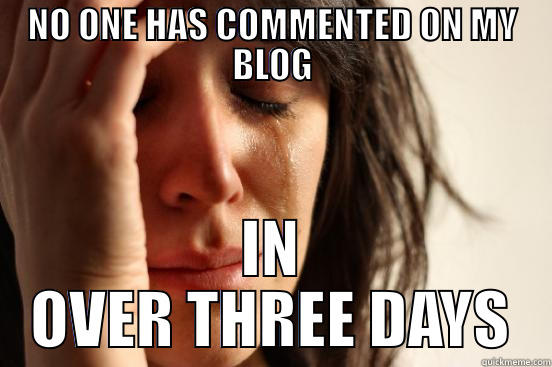 Blogger no one follows - NO ONE HAS COMMENTED ON MY BLOG IN OVER THREE DAYS First World Problems