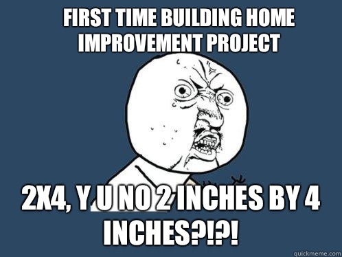 First time building home improvement project 2x4, Y U No 2 inches by 4 inches?!?! - First time building home improvement project 2x4, Y U No 2 inches by 4 inches?!?!  Y U No