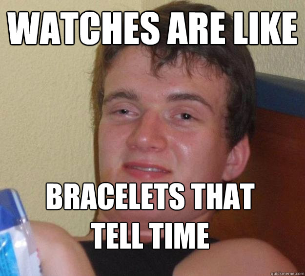 Watches are like Bracelets that tell time - Watches are like Bracelets that tell time  10 Guy