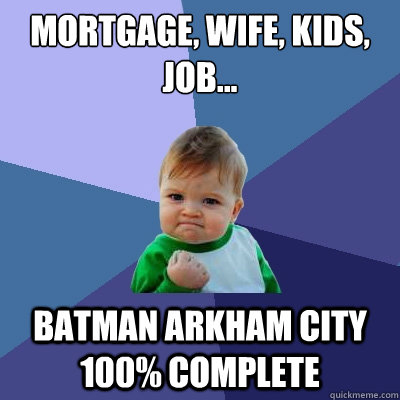 MORTGAGE, Wife, kids, job... batman arkham city 100% complete  Success Kid