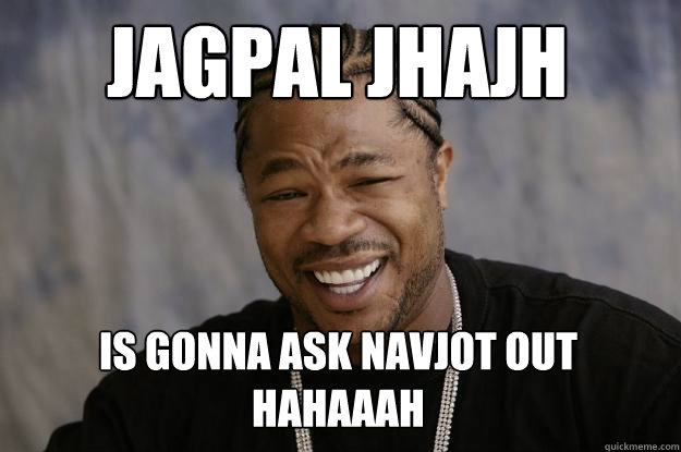 jagpal jhajh  is gonna ask navjot out hahaaah  Xzibit meme