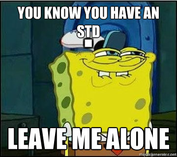 You know you have an std leave me alone  Spongebob