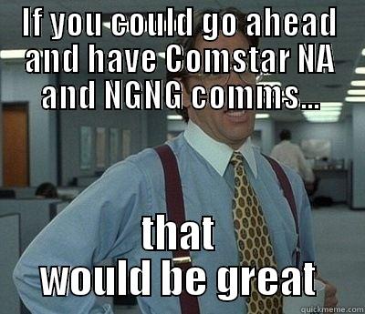 IF YOU COULD GO AHEAD AND HAVE COMSTAR NA AND NGNG COMMS... THAT WOULD BE GREAT Bill Lumbergh