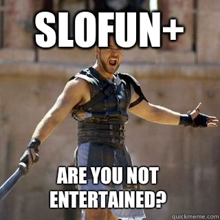 SLOFUN+ Are you not entertained?  Are you not entertained