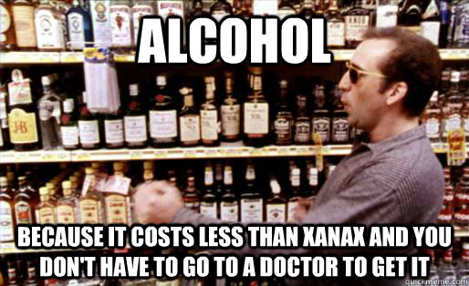 alcohol because it costs less than xanax and you don't have to go to a doctor to get it  