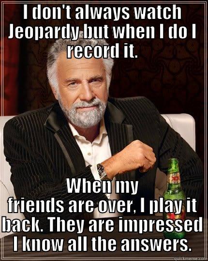  WHEN MY FRIENDS ARE OVER, I PLAY IT BACK. THEY ARE IMPRESSED I KNOW ALL THE ANSWERS. The Most Interesting Man In The World