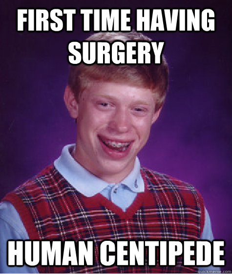 First time having surgery  human centipede  Bad Luck Brian