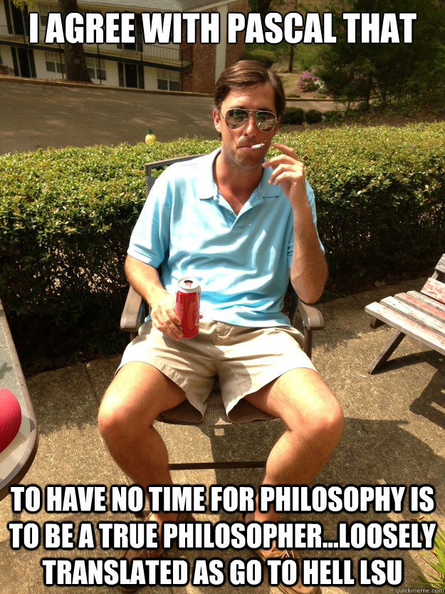 I agree with Pascal that  To have no time for philosophy is to be a true philosopher...loosely translated as go to Hell LSU  The Ole Miss Philosopher