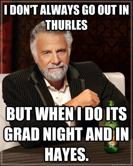 I don't always go out in thurles but when I do its grad night and in hayes.  The Most Interesting Man In The World