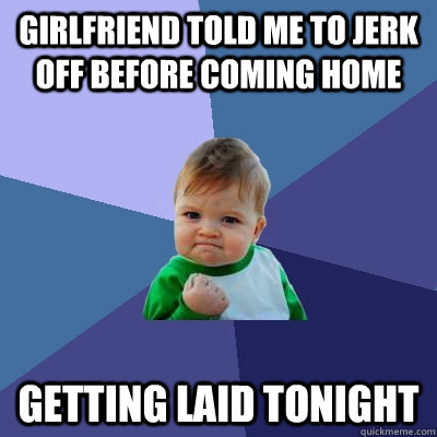 Girlfriend told me to jerk off before coming home Getting laid tonight  Success Kid