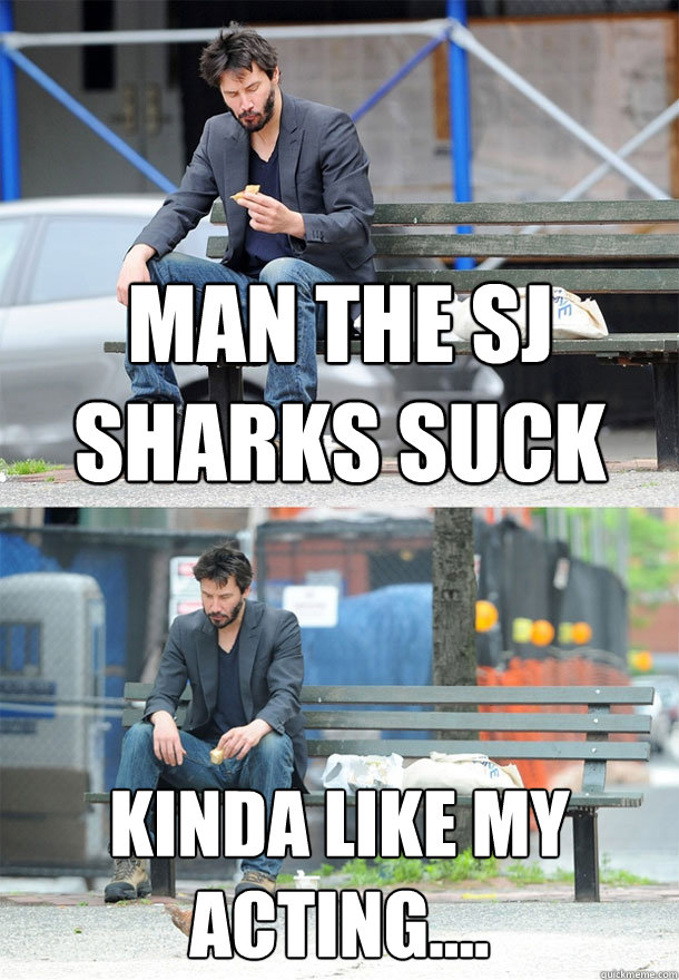 Man The SJ sharks suck Kinda like my acting....  Sad Keanu