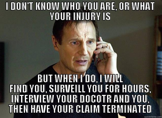 I DON'T KNOW WHO YOU ARE, OR WHAT YOUR INJURY IS BUT WHEN I DO, I WILL FIND YOU, SURVEILL YOU FOR HOURS, INTERVIEW YOUR DOCOTR AND YOU, THEN HAVE YOUR CLAIM TERMINATED Misc