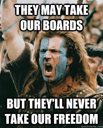 They may take our boards But they'll never take our freedom  Braveheart