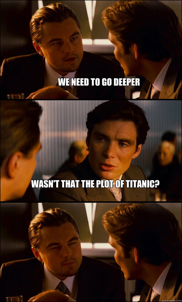 We need to go deeper Wasn't that the plot of titanic?   Inception