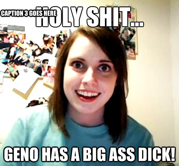 holy shit... geno has a big ass dick! Caption 3 goes here - holy shit... geno has a big ass dick! Caption 3 goes here  Overly Attached Girlfriend