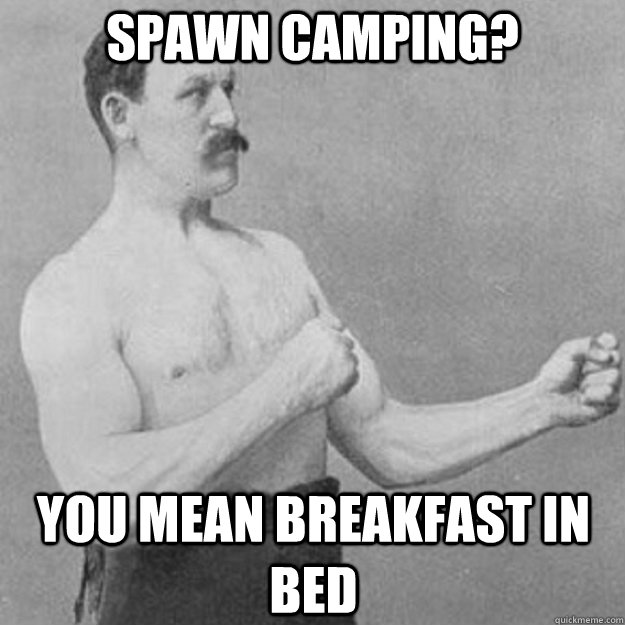 Spawn Camping? You mean breakfast in bed  overly manly man