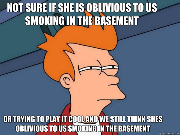 Not sure if she is oblivious to us smoking in the basement or trying to play it cool and we still think shes oblivious to us smoking in the basement - Not sure if she is oblivious to us smoking in the basement or trying to play it cool and we still think shes oblivious to us smoking in the basement  Futurama Fry