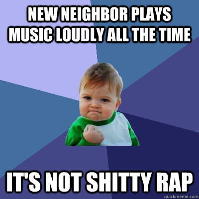 New neighbor plays music loudly all the time it's not shitty rap  Success Kid