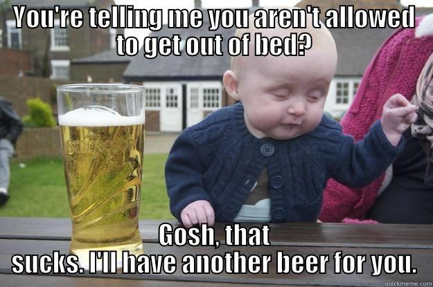 YOU'RE TELLING ME YOU AREN'T ALLOWED TO GET OUT OF BED? GOSH, THAT SUCKS. I'LL HAVE ANOTHER BEER FOR YOU. drunk baby