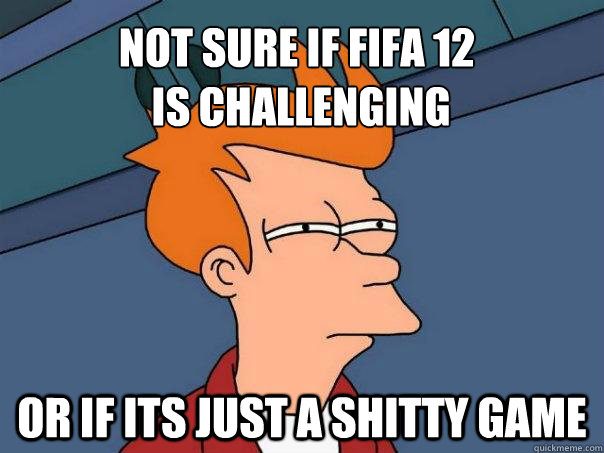 Not sure if fifa 12
 is challenging or if its just a shitty game  Futurama Fry