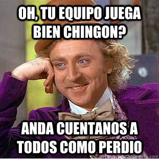 Oh, tu equipo juega bien chingon? Anda cuentanos a todos como perdio  Condescending Wonka