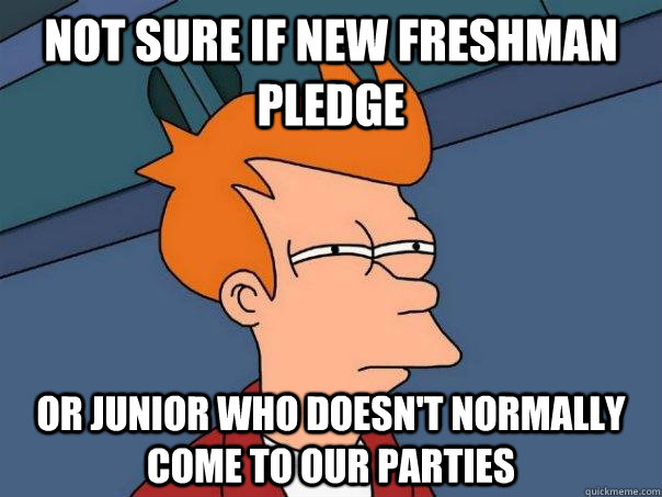 Not sure if new freshman pledge Or Junior who doesn't normally come to our parties  Futurama Fry