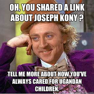 Oh, you shared a link about Joseph Kony ?

  Tell me more about how you've always cared for Ugandan children.  - Oh, you shared a link about Joseph Kony ?

  Tell me more about how you've always cared for Ugandan children.   Condescending Wonka