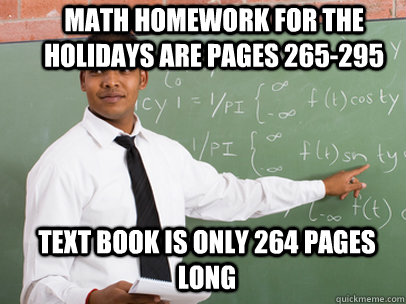 MATH HOMEWORK FOR THE HOLIDAYS ARE PAGES 265-295 TEXT BOOK IS ONLY 264 PAGES LONG  Good Guy Teacher