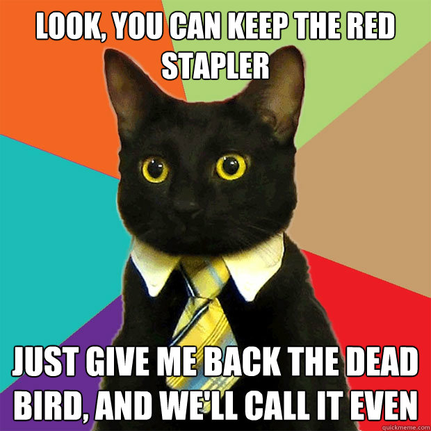 Look, you can keep the red stapler  Just give me back the dead bird, and we'll call it even - Look, you can keep the red stapler  Just give me back the dead bird, and we'll call it even  Business Cat