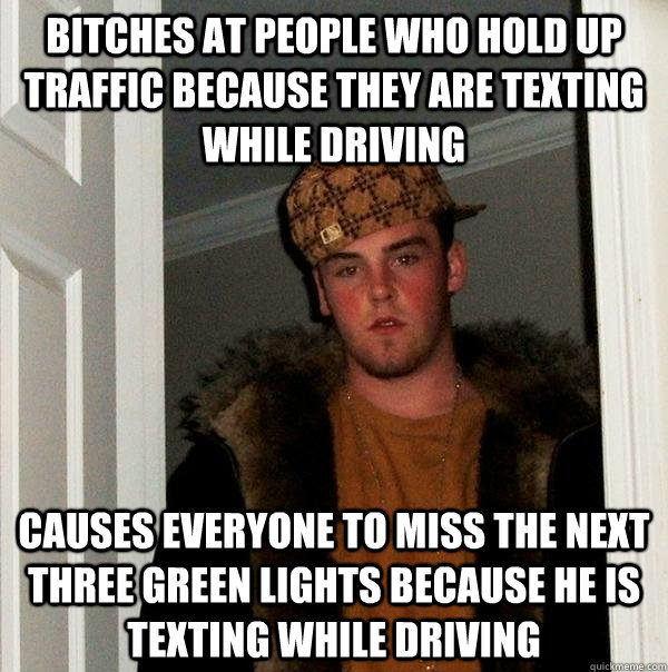 Bitches at people who hold up traffic because they are texting while driving Causes everyone to miss the next three green lights because he is texting while driving  Scumbag Steve