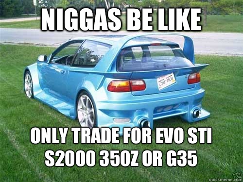 Niggas be like ONLY TRADE FOR EVO STI S2000 350z OR G35 - Niggas be like ONLY TRADE FOR EVO STI S2000 350z OR G35  RICER1212