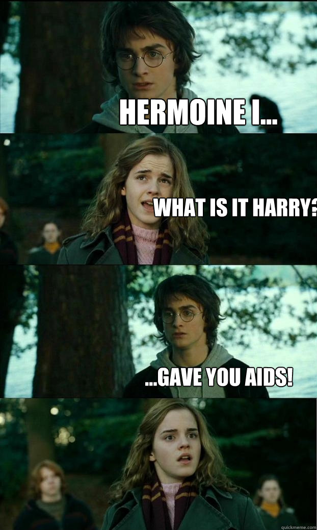 Hermoine i... What is it Harry? ...gave you aids!  Horny Harry