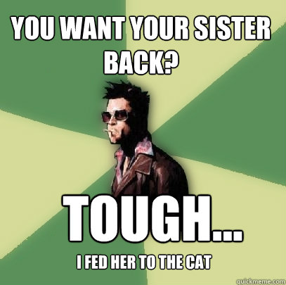 you want your sister back? TOUgH... I fed her to the cat  Helpful Tyler Durden