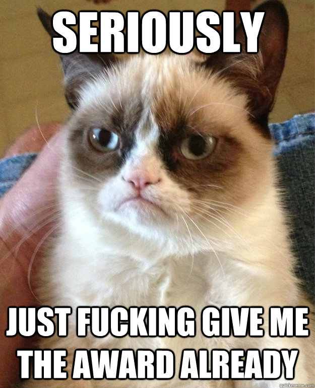 SERIOUSLY JUST FUCKING GIVE ME THE AWARD ALREADY  Grumpy Cat