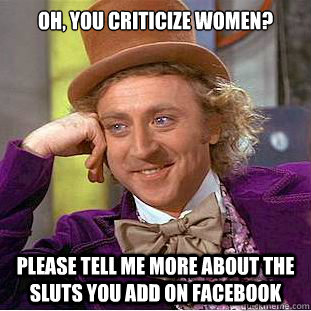 oh, you criticize women? please tell me more about the sluts you add on facebook  Condescending Wonka