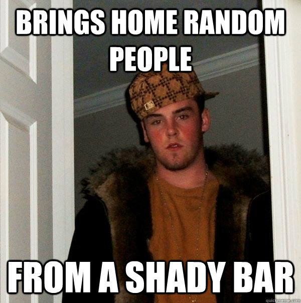 Brings home random people from a shady bar  Scumbag Steve