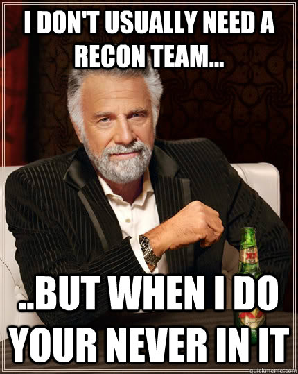 I don't usually need a recon team... ..but when i do your never in it  The Most Interesting Man In The World