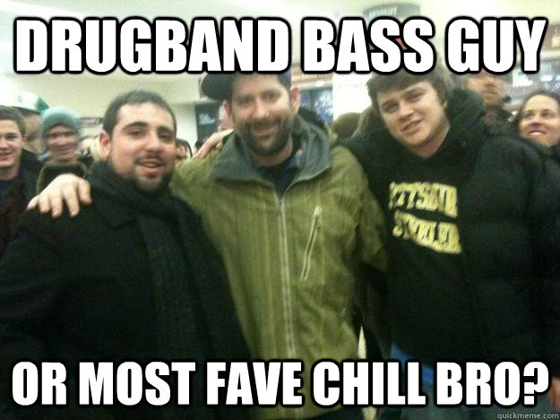 drugband bass guy or most fave chill bro?  