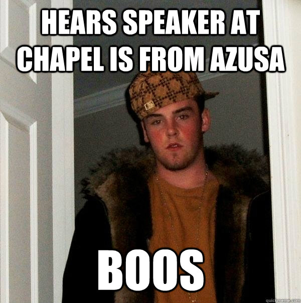 Hears speaker at chapel is from Azusa Boos  Scumbag Steve