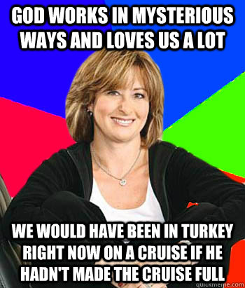 God works in mysterious ways and loves us a lot We would have been in Turkey right now on a cruise if he hadn't made the cruise full  Sheltering Suburban Mom