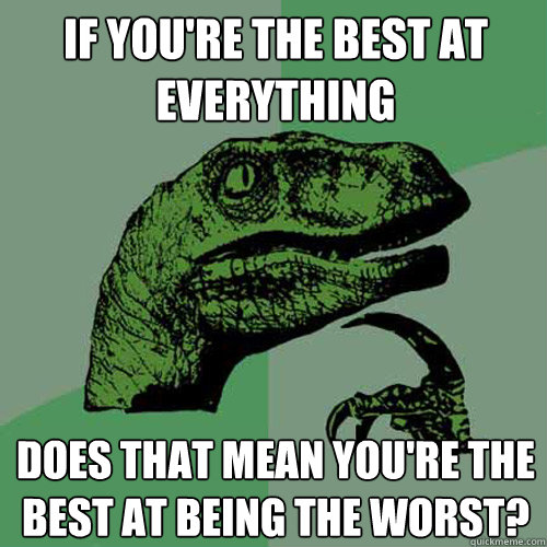 If you're the best at everything Does that mean you're the best at being the worst?  Philosoraptor